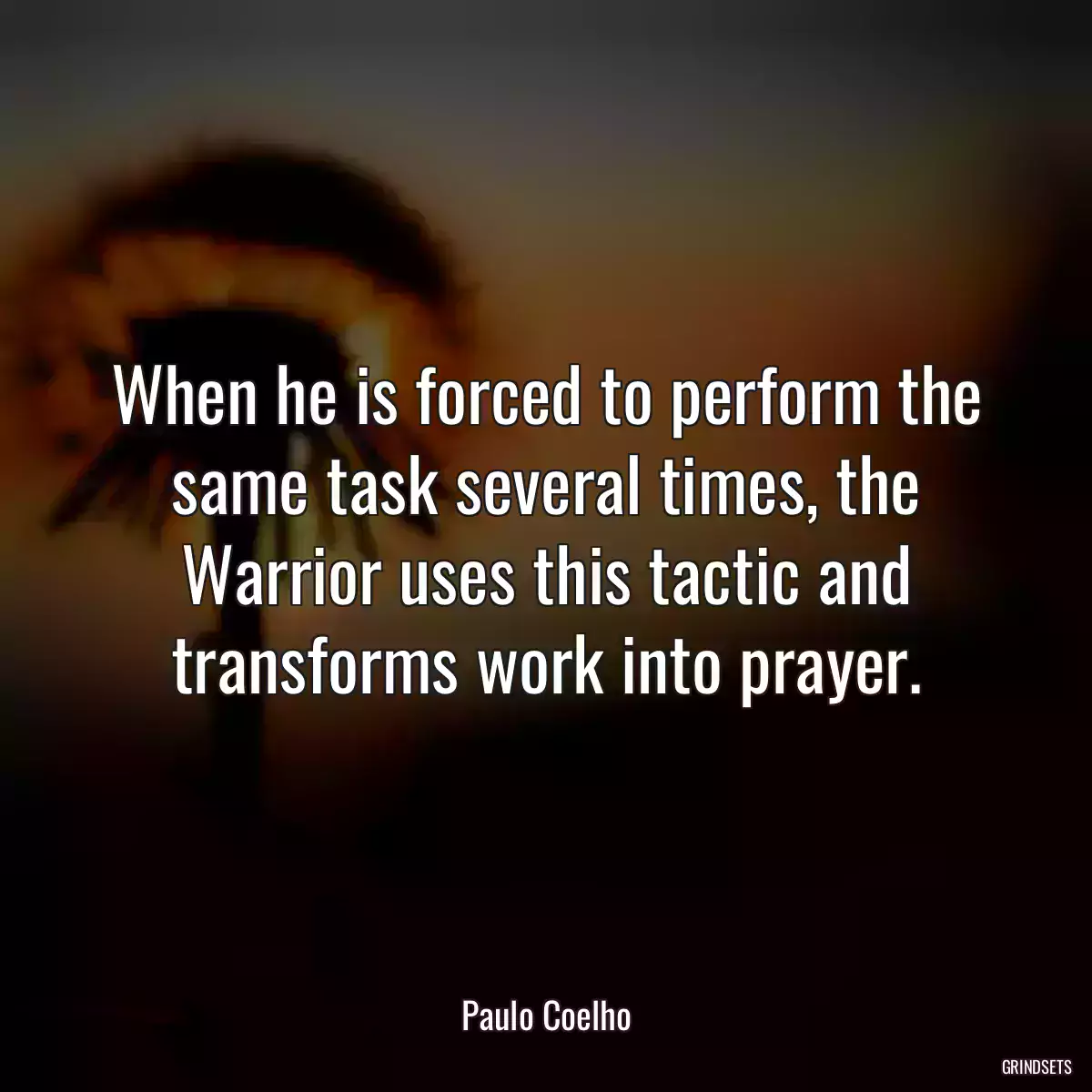 When he is forced to perform the same task several times, the Warrior uses this tactic and transforms work into prayer.