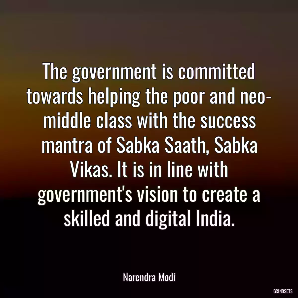 The government is committed towards helping the poor and neo- middle class with the success mantra of Sabka Saath, Sabka Vikas. It is in line with government\'s vision to create a skilled and digital India.