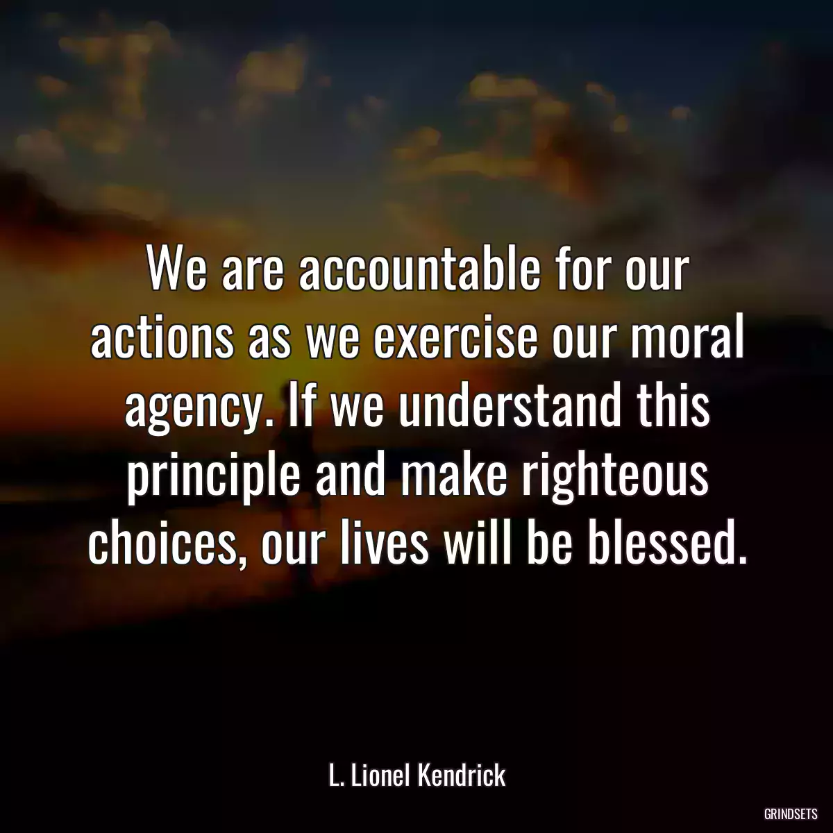 We are accountable for our actions as we exercise our moral agency. If we understand this principle and make righteous choices, our lives will be blessed.