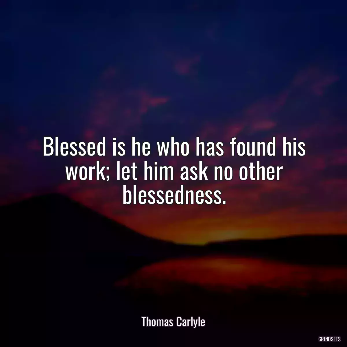 Blessed is he who has found his work; let him ask no other blessedness.