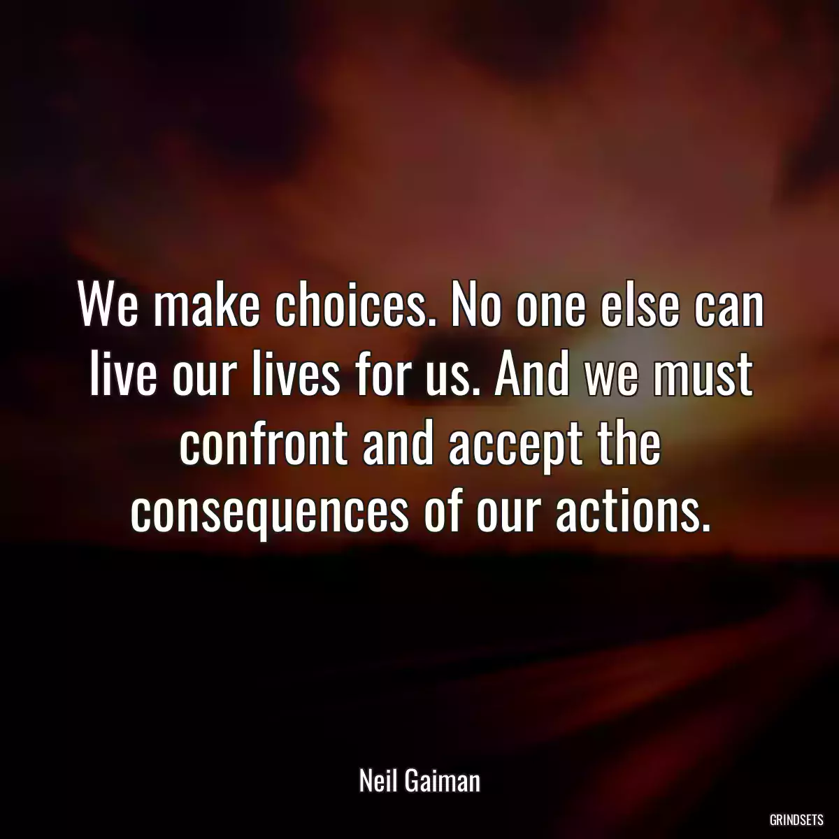 We make choices. No one else can live our lives for us. And we must confront and accept the consequences of our actions.