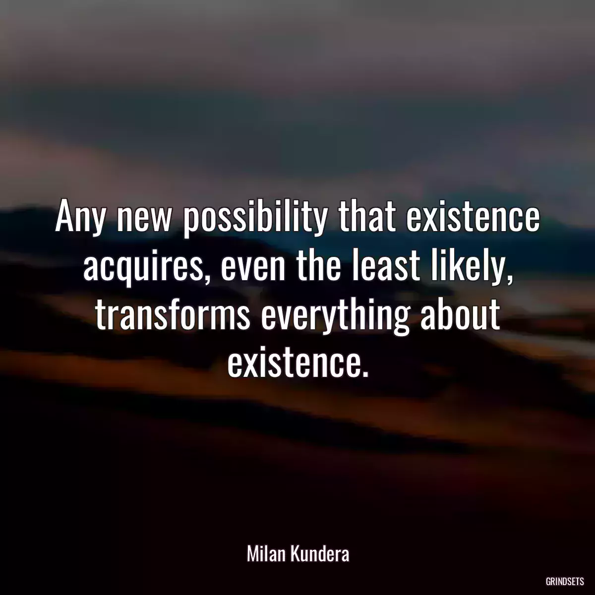 Any new possibility that existence acquires, even the least likely, transforms everything about existence.