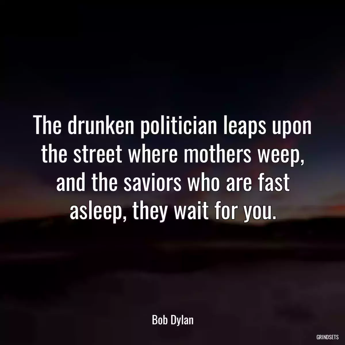 The drunken politician leaps upon the street where mothers weep, and the saviors who are fast asleep, they wait for you.