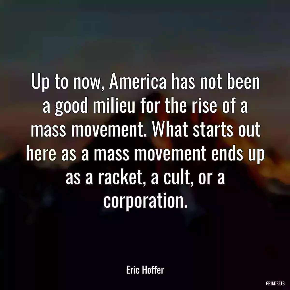 Up to now, America has not been a good milieu for the rise of a mass movement. What starts out here as a mass movement ends up as a racket, a cult, or a corporation.