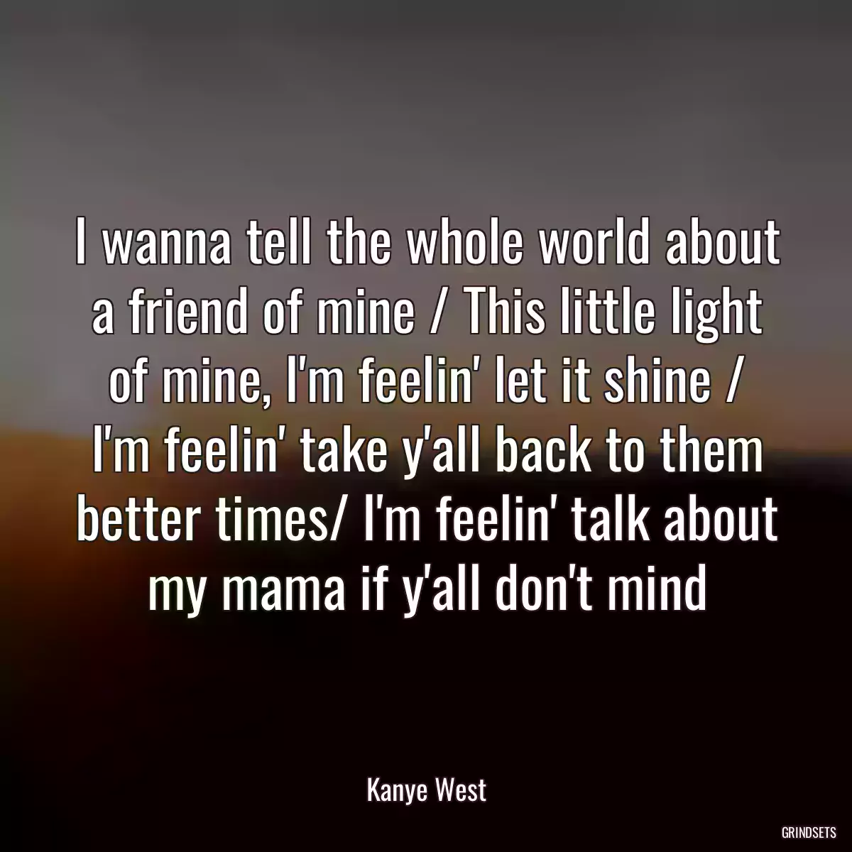 I wanna tell the whole world about a friend of mine / This little light of mine, I\'m feelin\' let it shine / I\'m feelin\' take y\'all back to them better times/ I\'m feelin\' talk about my mama if y\'all don\'t mind