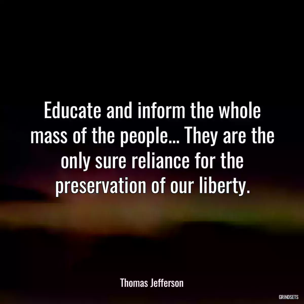 Educate and inform the whole mass of the people... They are the only sure reliance for the preservation of our liberty.