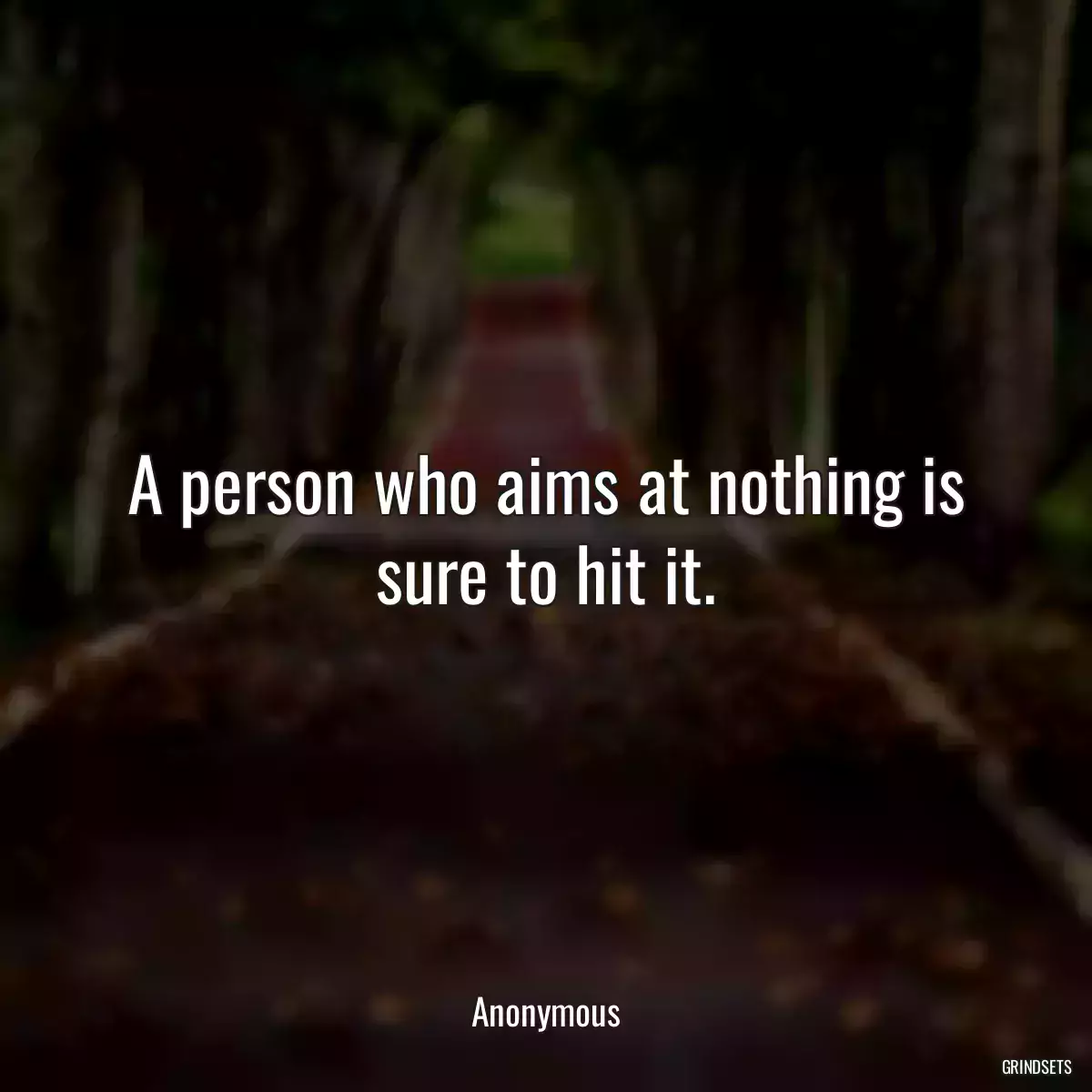 A person who aims at nothing is sure to hit it.