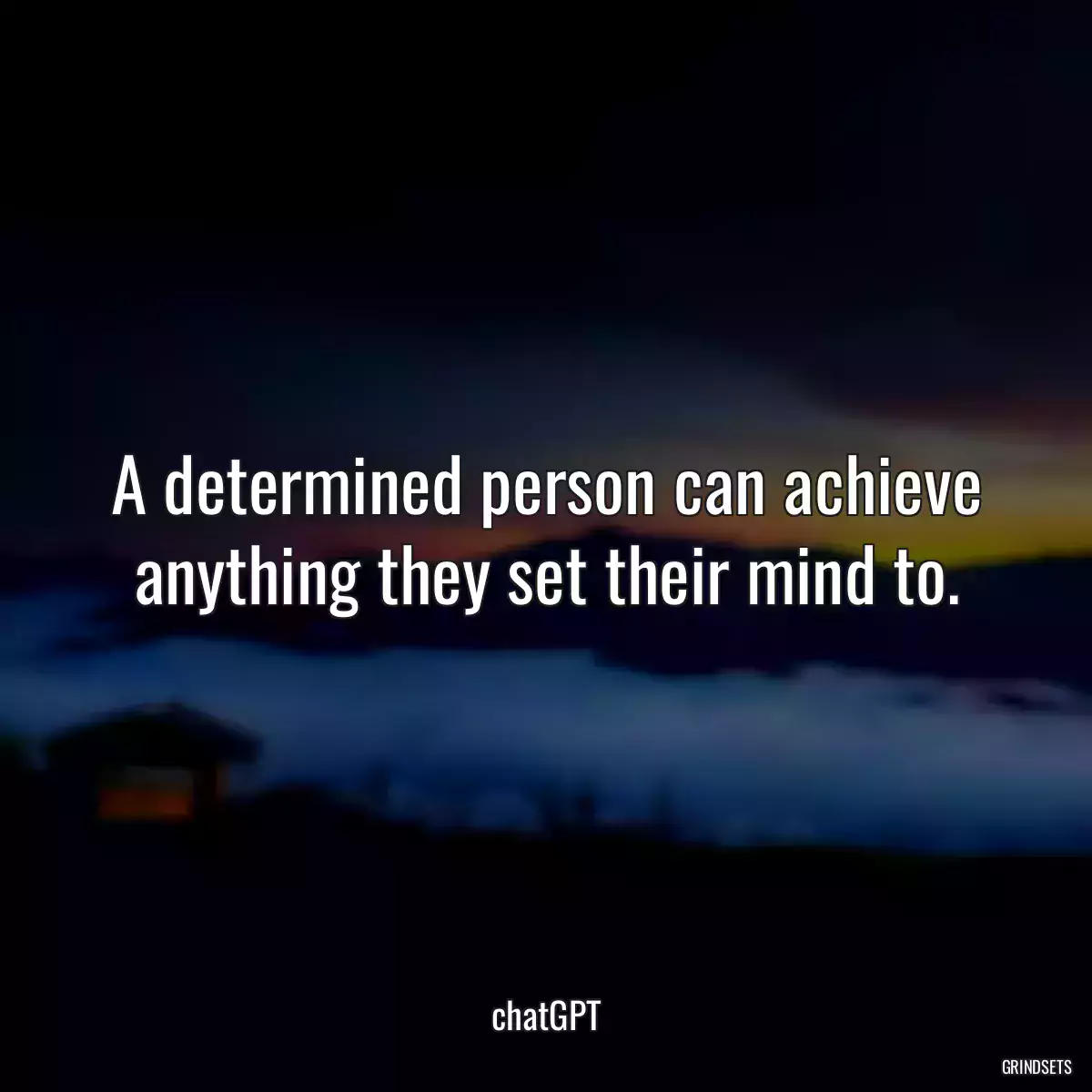 A determined person can achieve anything they set their mind to.