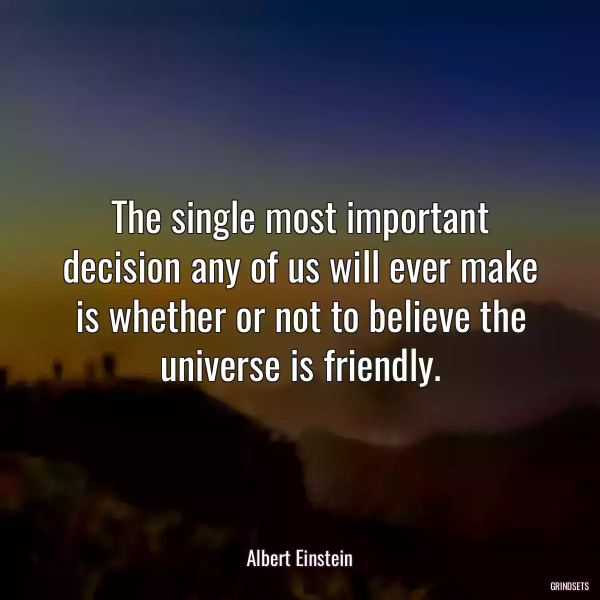 The single most important decision any of us will ever make is whether or not to believe the universe is friendly.