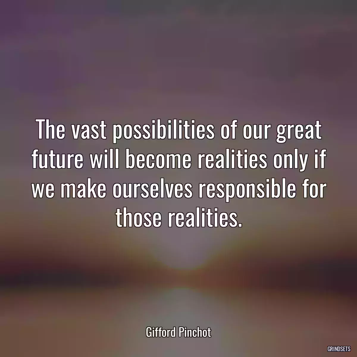 The vast possibilities of our great future will become realities only if we make ourselves responsible for those realities.