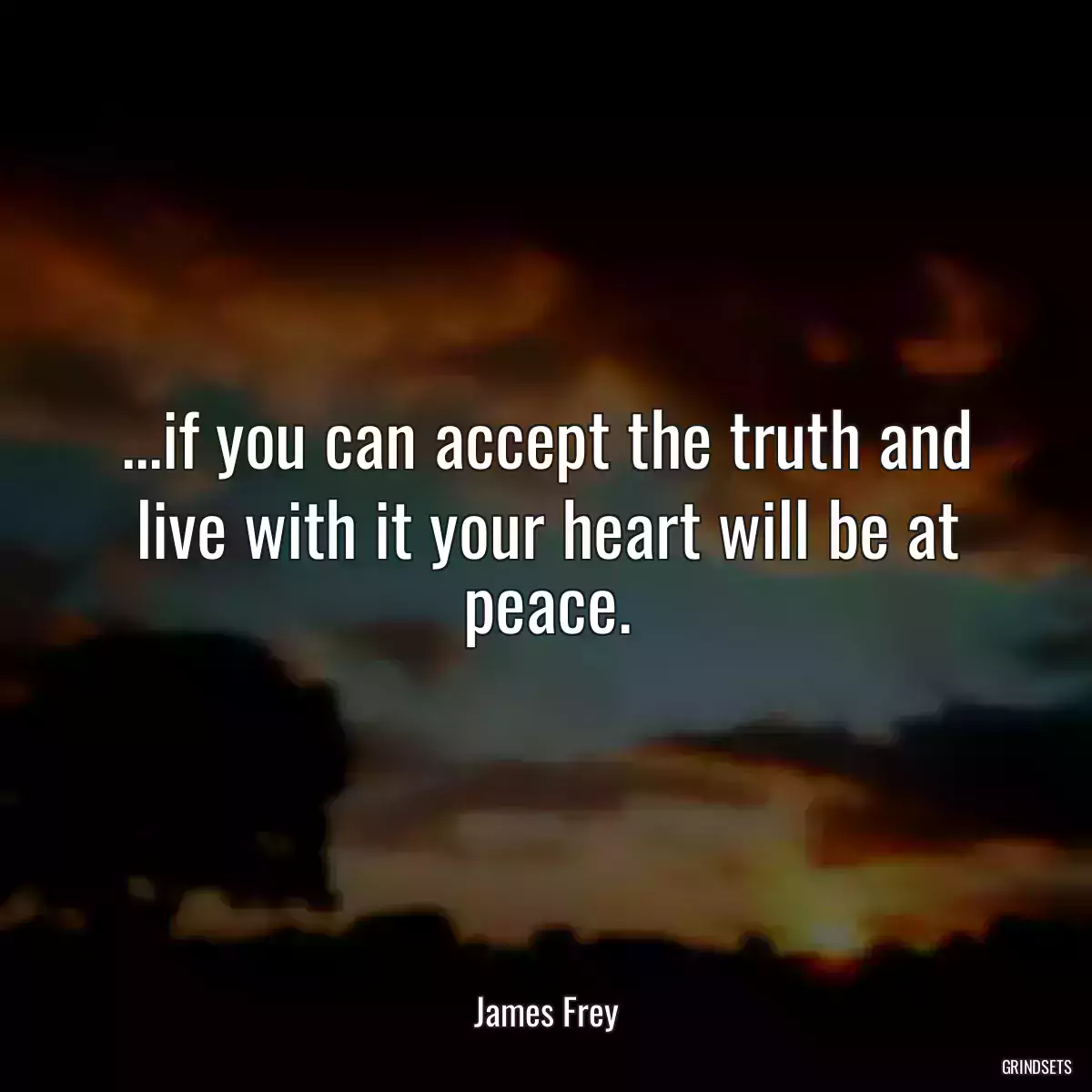 ...if you can accept the truth and live with it your heart will be at peace.