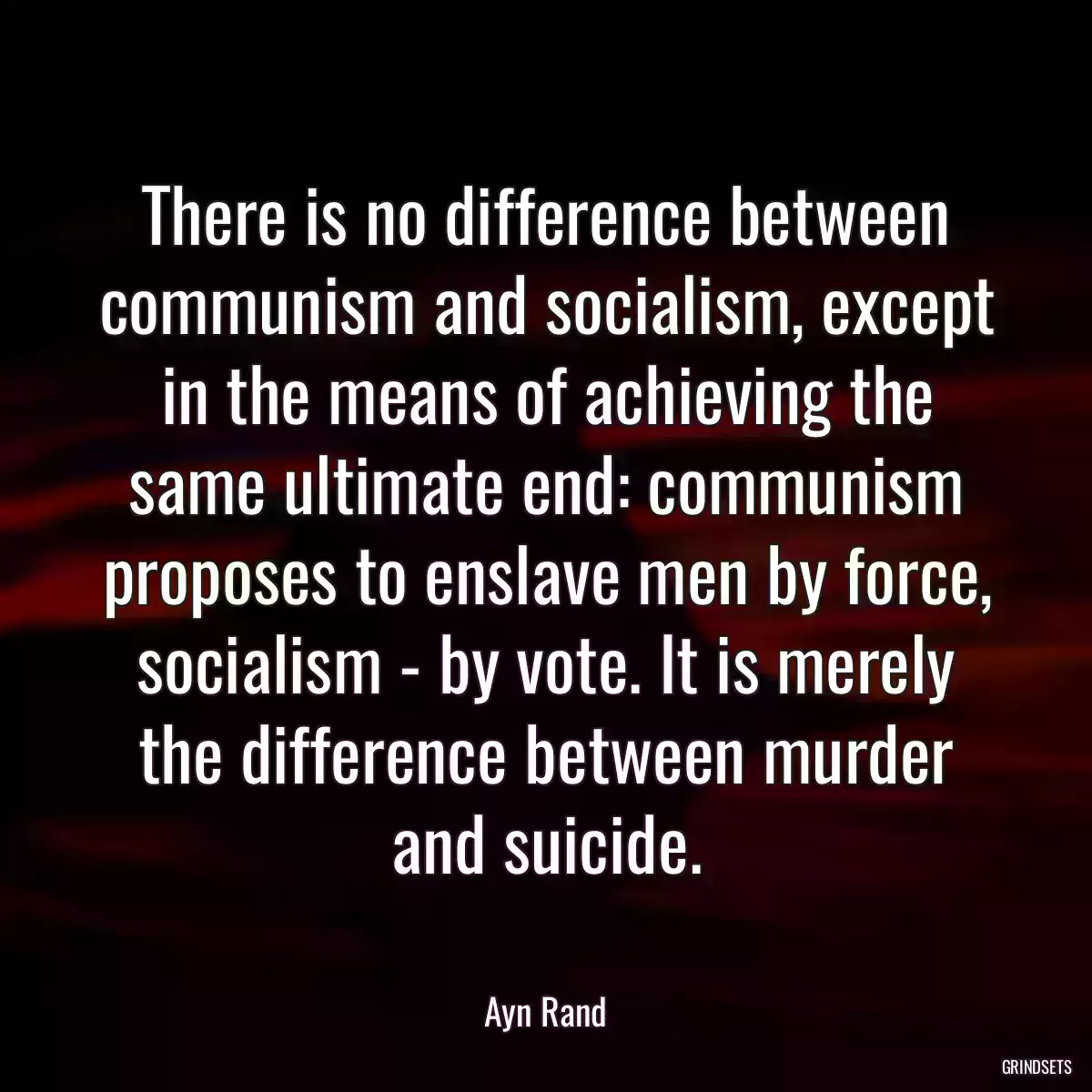 There is no difference between communism and socialism, except in the means of achieving the same ultimate end: communism proposes to enslave men by force, socialism - by vote. It is merely the difference between murder and suicide.