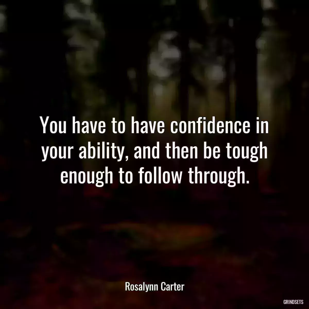 You have to have confidence in your ability, and then be tough enough to follow through.