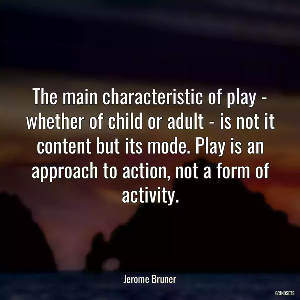 The main characteristic of play - whether of child or adult - is not it content but its mode. Play is an approach to action, not a form of activity.