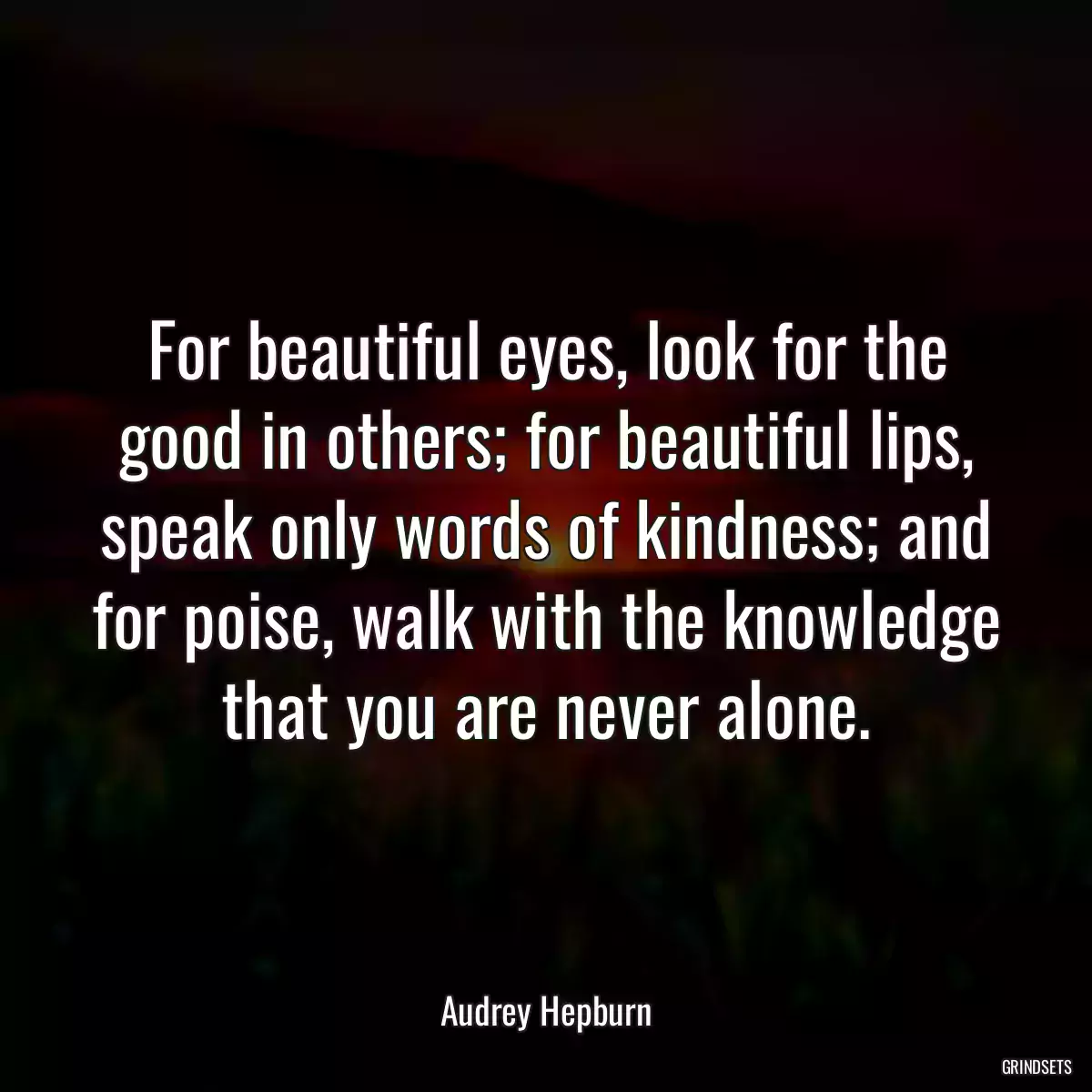 For beautiful eyes, look for the good in others; for beautiful lips, speak only words of kindness; and for poise, walk with the knowledge that you are never alone.