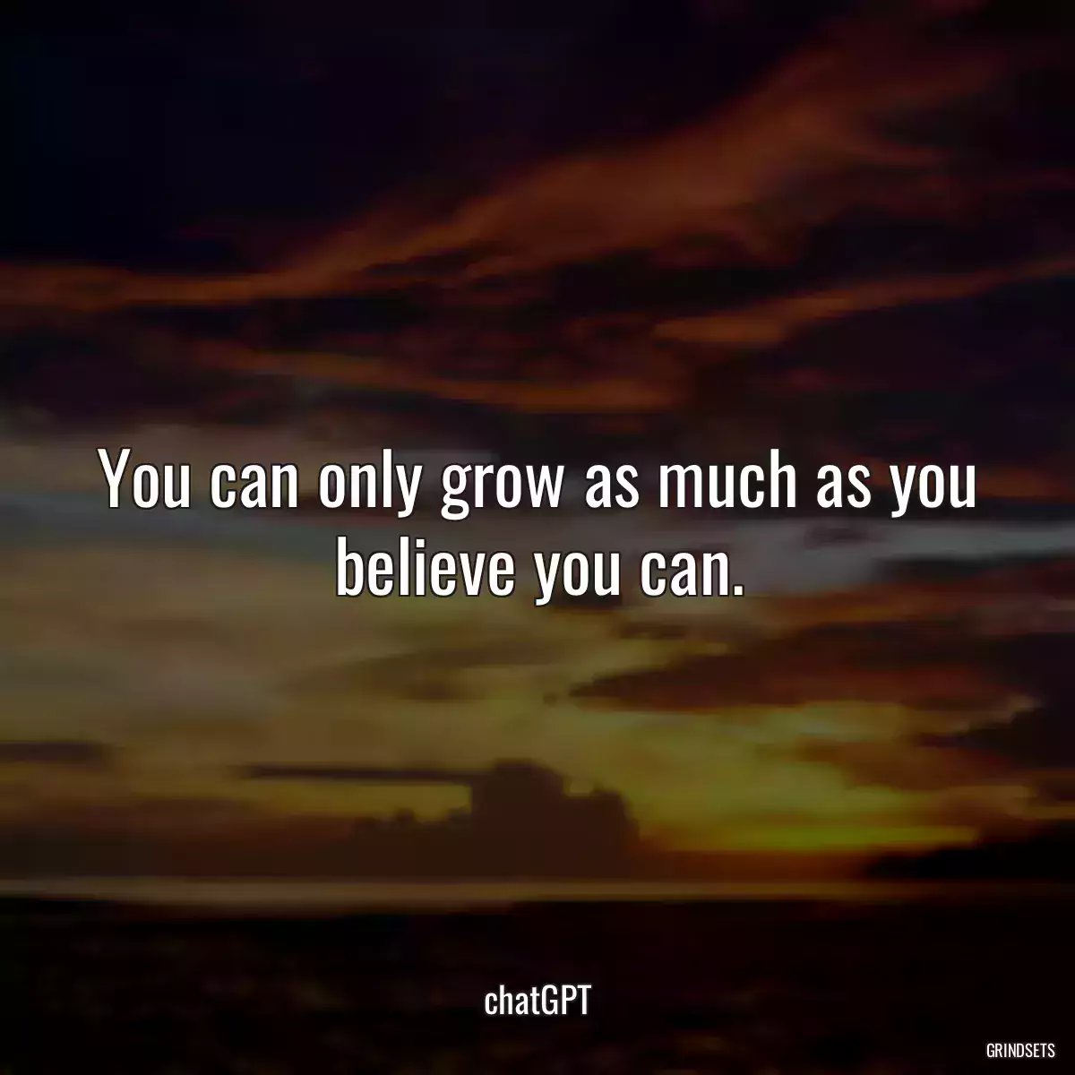 You can only grow as much as you believe you can.