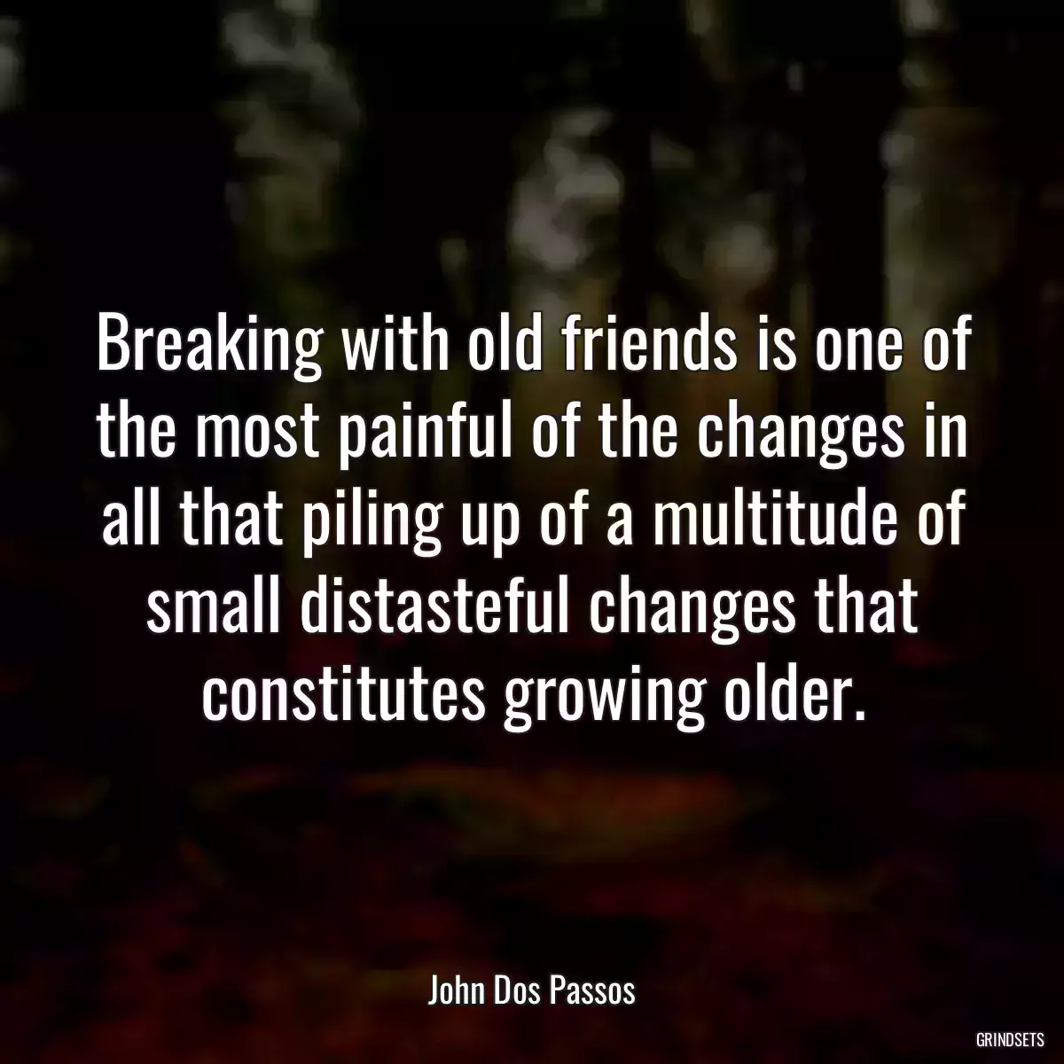 Breaking with old friends is one of the most painful of the changes in all that piling up of a multitude of small distasteful changes that constitutes growing older.