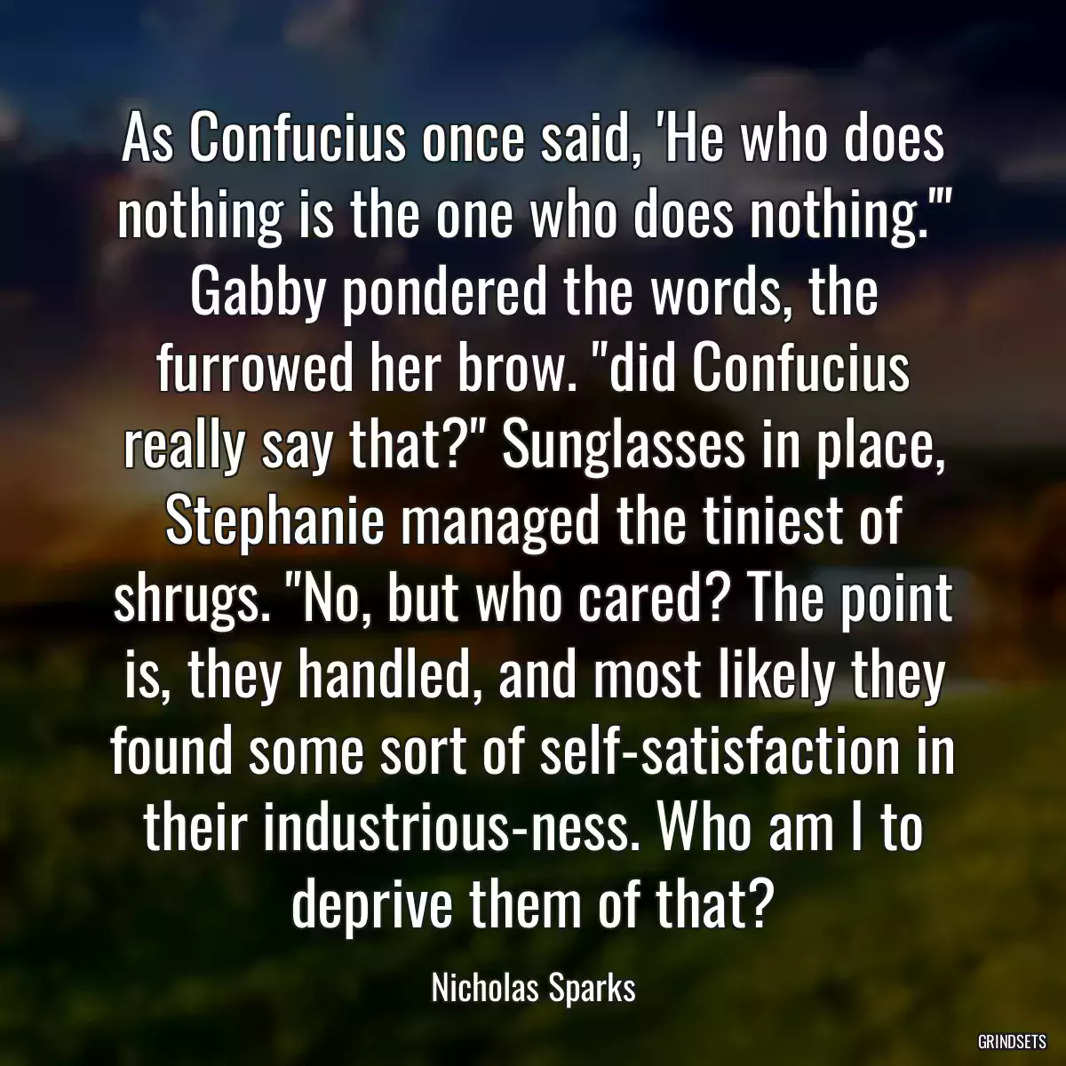 As Confucius once said, \'He who does nothing is the one who does nothing.\'\