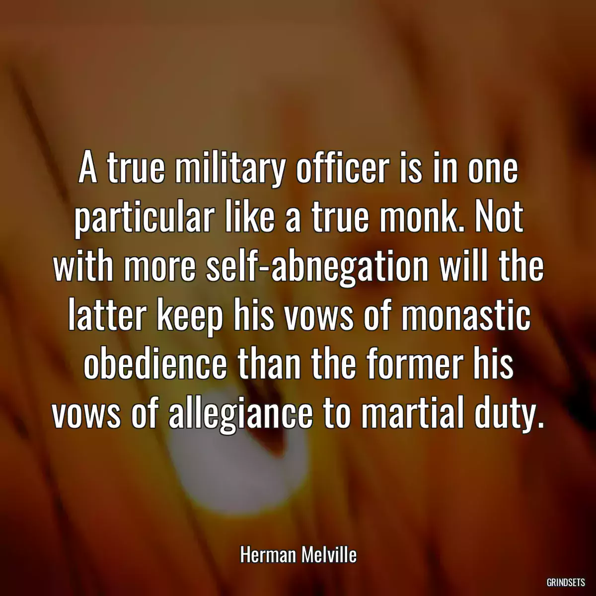 A true military officer is in one particular like a true monk. Not with more self-abnegation will the latter keep his vows of monastic obedience than the former his vows of allegiance to martial duty.