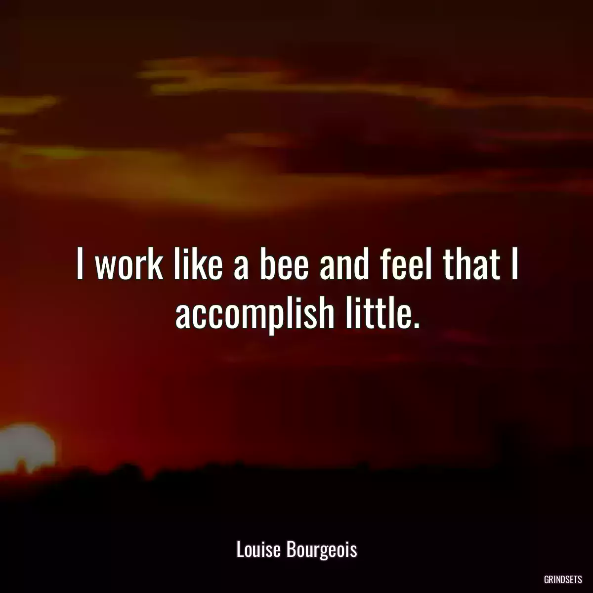 I work like a bee and feel that I accomplish little.