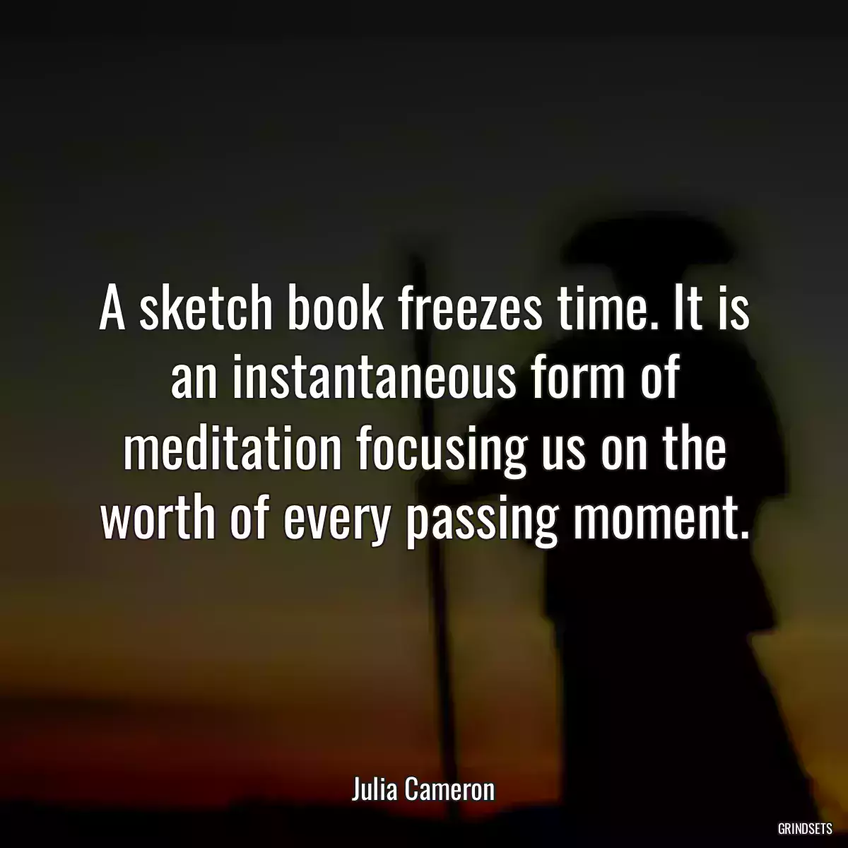 A sketch book freezes time. It is an instantaneous form of meditation focusing us on the worth of every passing moment.