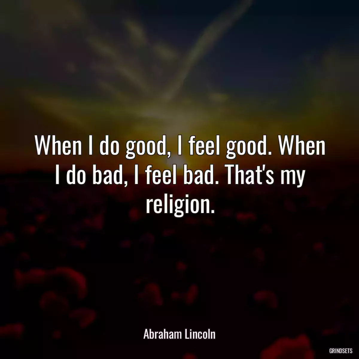 When I do good, I feel good. When I do bad, I feel bad. That\'s my religion.