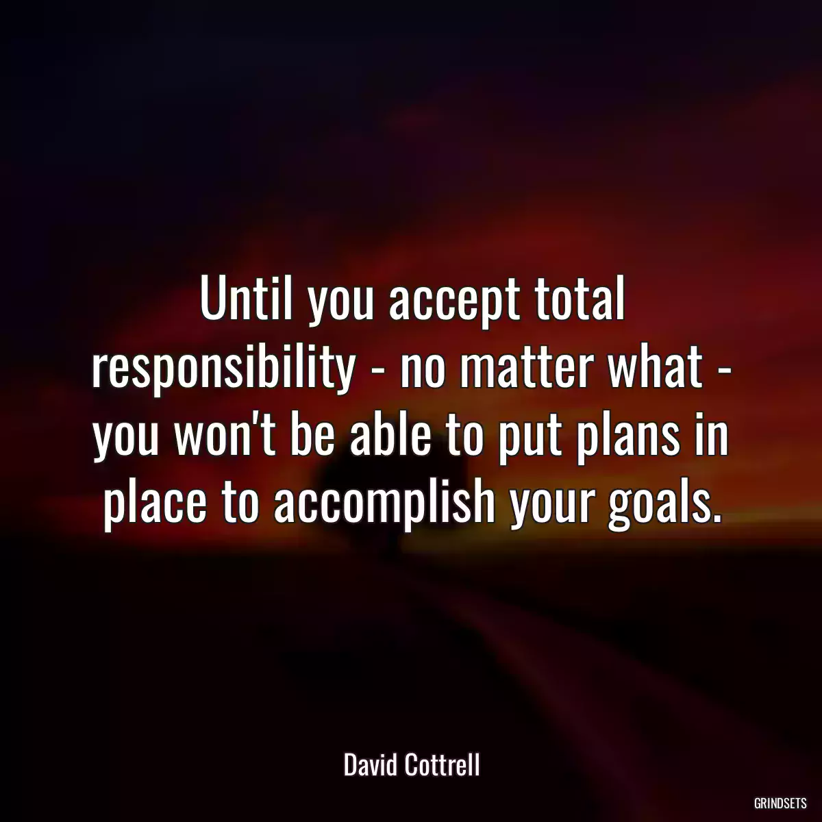 Until you accept total responsibility - no matter what - you won\'t be able to put plans in place to accomplish your goals.