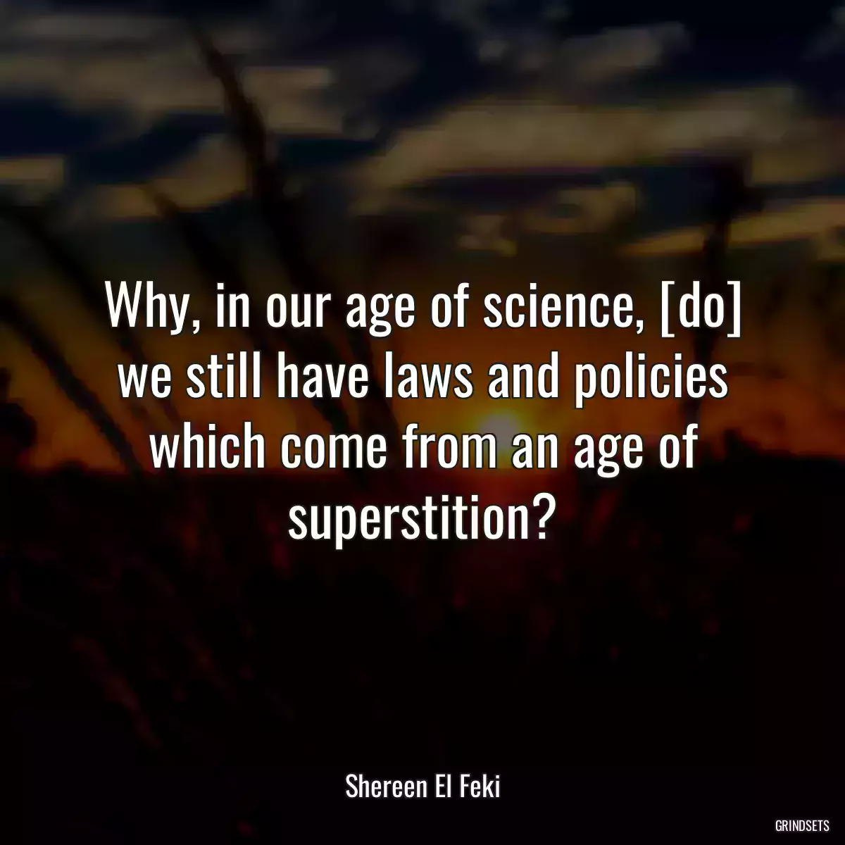 Why, in our age of science, [do] we still have laws and policies which come from an age of superstition?