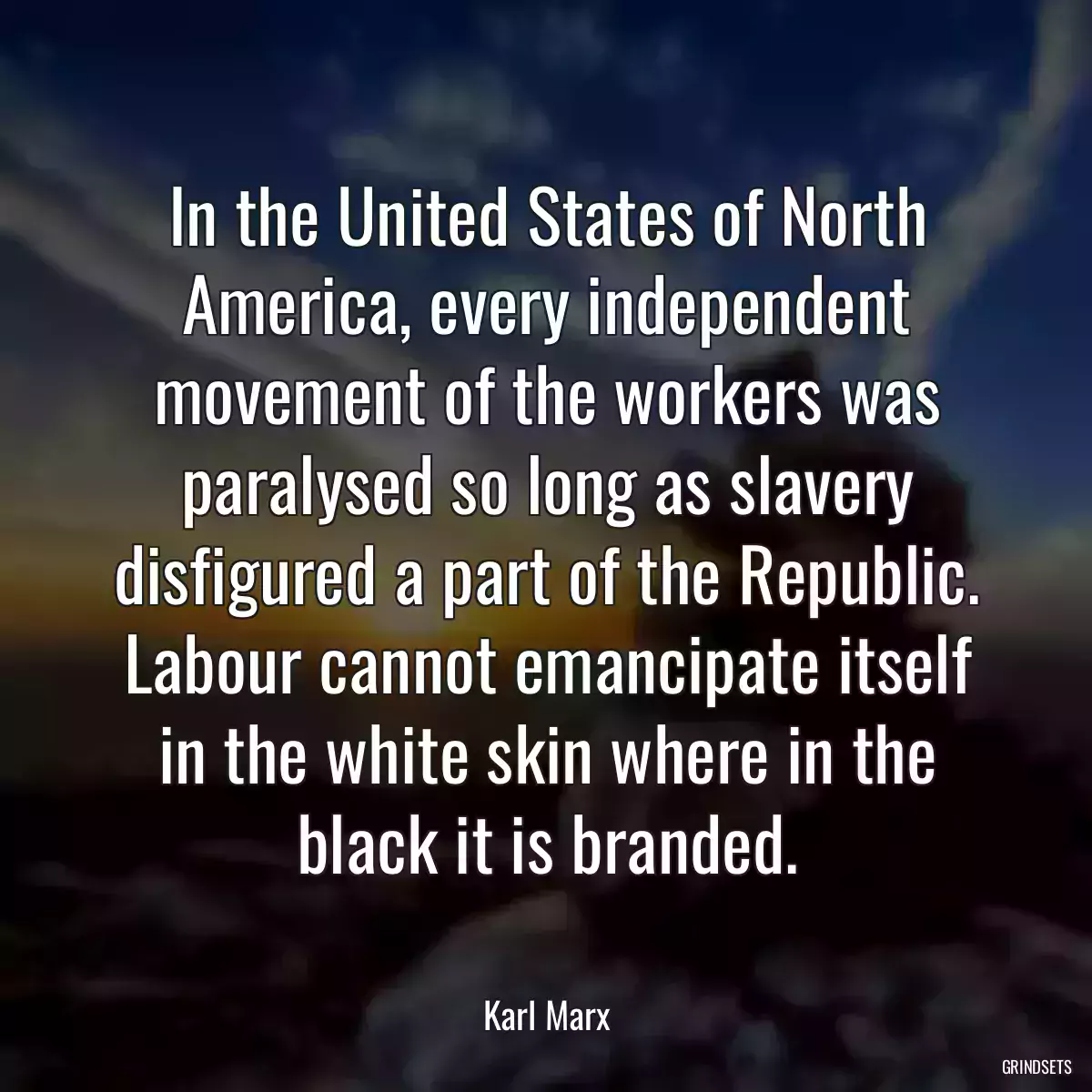 In the United States of North America, every independent movement of the workers was paralysed so long as slavery disfigured a part of the Republic. Labour cannot emancipate itself in the white skin where in the black it is branded.