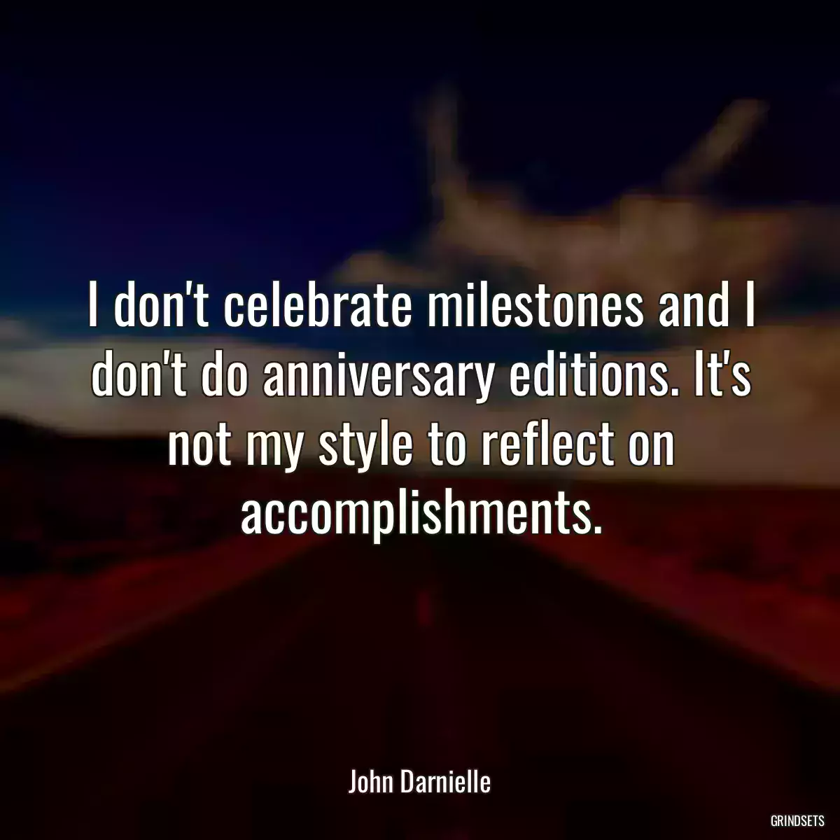 I don\'t celebrate milestones and I don\'t do anniversary editions. It\'s not my style to reflect on accomplishments.