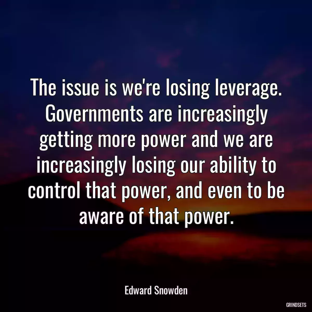 The issue is we\'re losing leverage. Governments are increasingly getting more power and we are increasingly losing our ability to control that power, and even to be aware of that power.