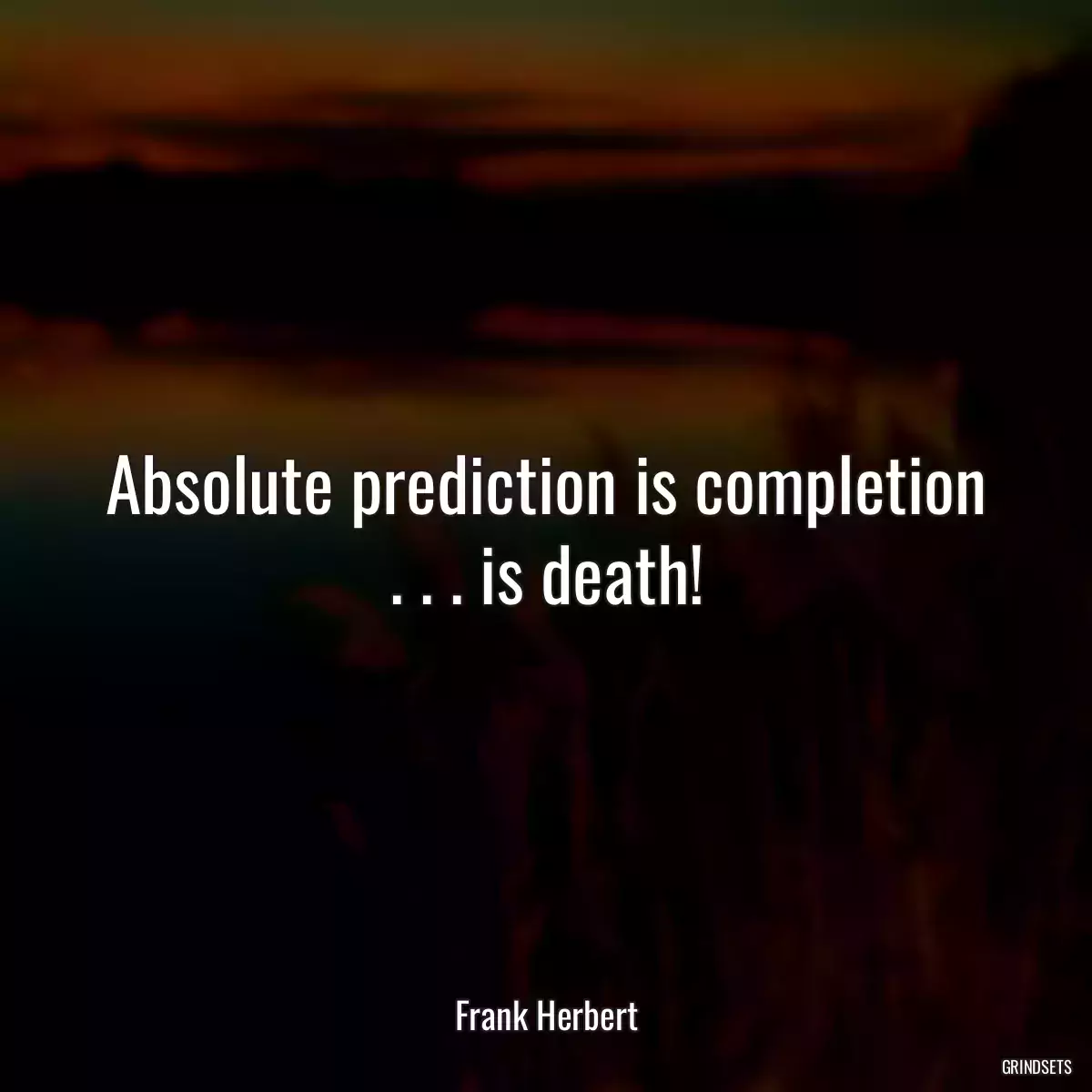 Absolute prediction is completion . . . is death!