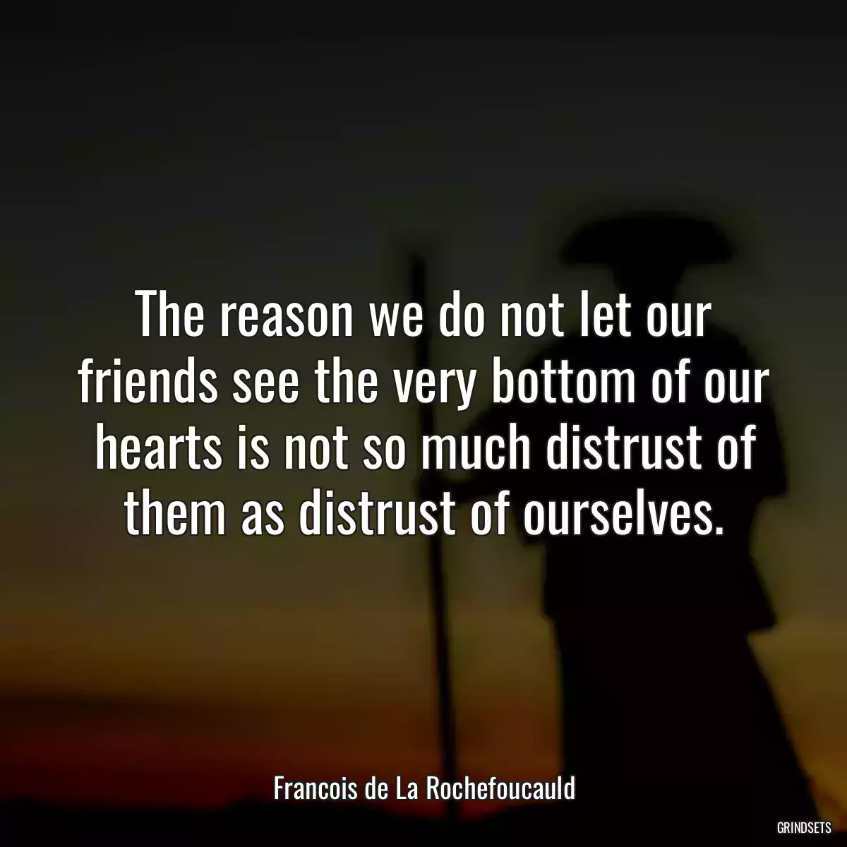 The reason we do not let our friends see the very bottom of our hearts is not so much distrust of them as distrust of ourselves.