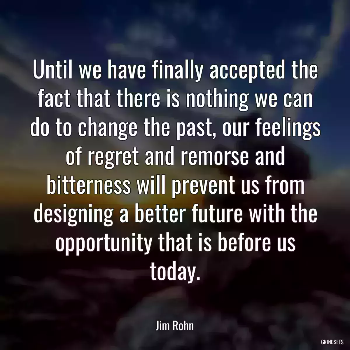 Until we have finally accepted the fact that there is nothing we can do to change the past, our feelings of regret and remorse and bitterness will prevent us from designing a better future with the opportunity that is before us today.