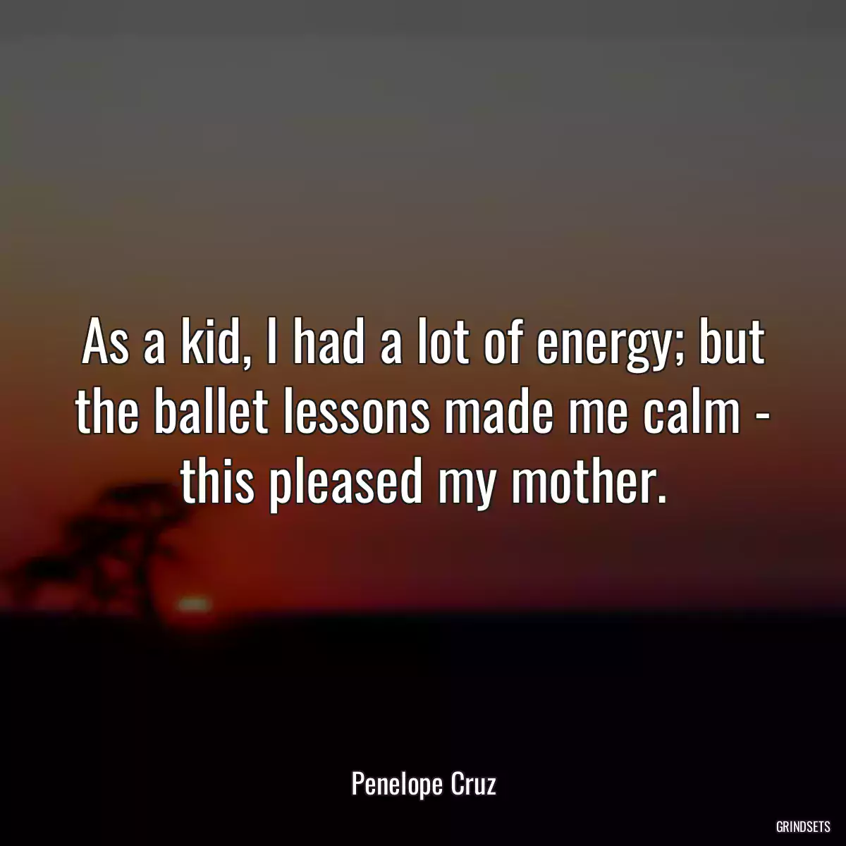 As a kid, I had a lot of energy; but the ballet lessons made me calm - this pleased my mother.