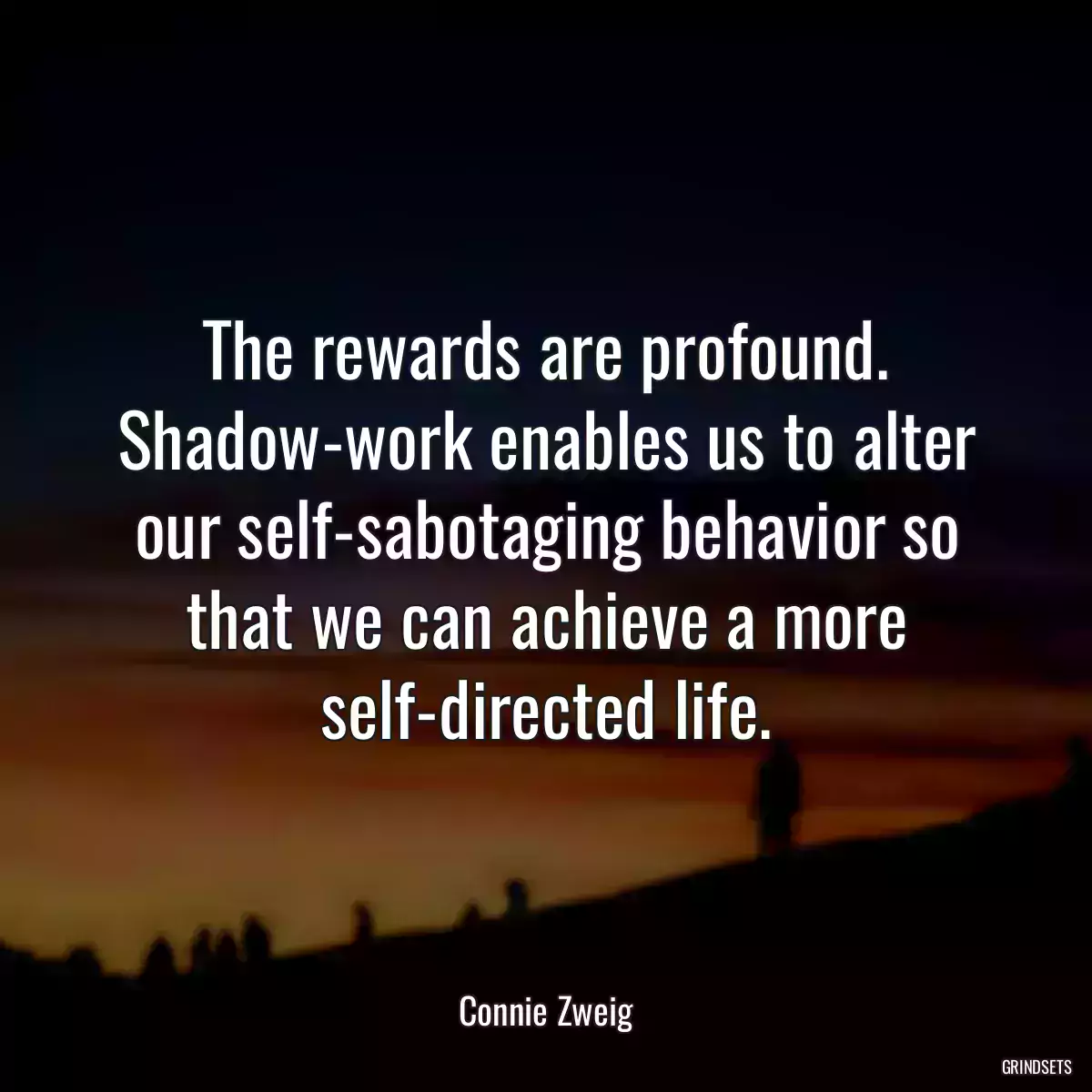 The rewards are profound. Shadow-work enables us to alter our self-sabotaging behavior so that we can achieve a more self-directed life.