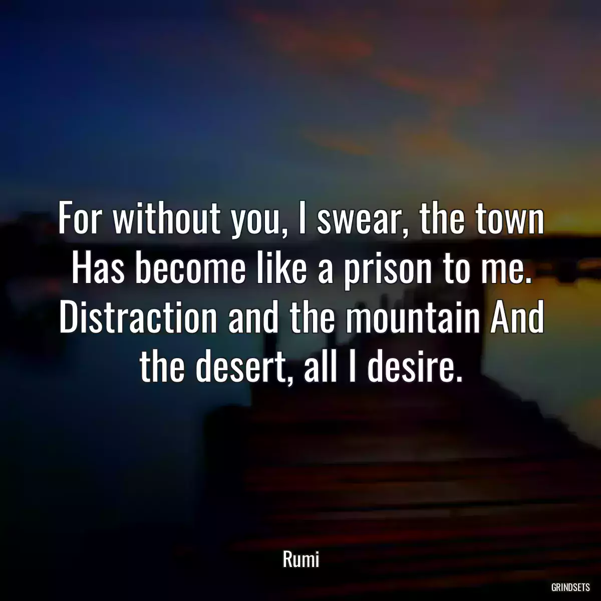 For without you, I swear, the town Has become like a prison to me. Distraction and the mountain And the desert, all I desire.