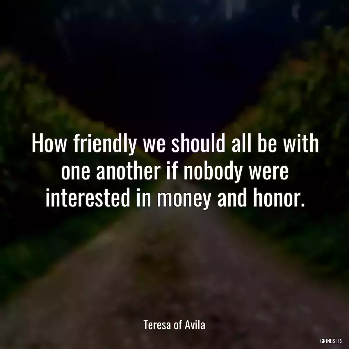 How friendly we should all be with one another if nobody were interested in money and honor.