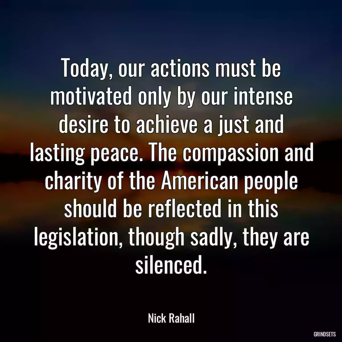 Today, our actions must be motivated only by our intense desire to achieve a just and lasting peace. The compassion and charity of the American people should be reflected in this legislation, though sadly, they are silenced.