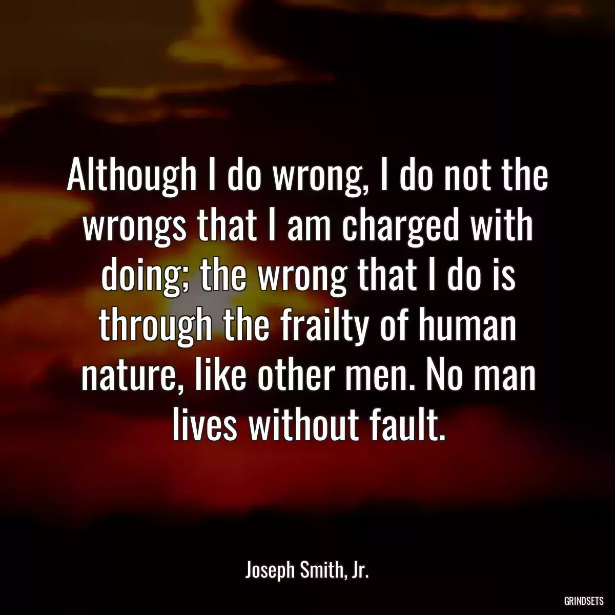 Although I do wrong, I do not the wrongs that I am charged with doing; the wrong that I do is through the frailty of human nature, like other men. No man lives without fault.