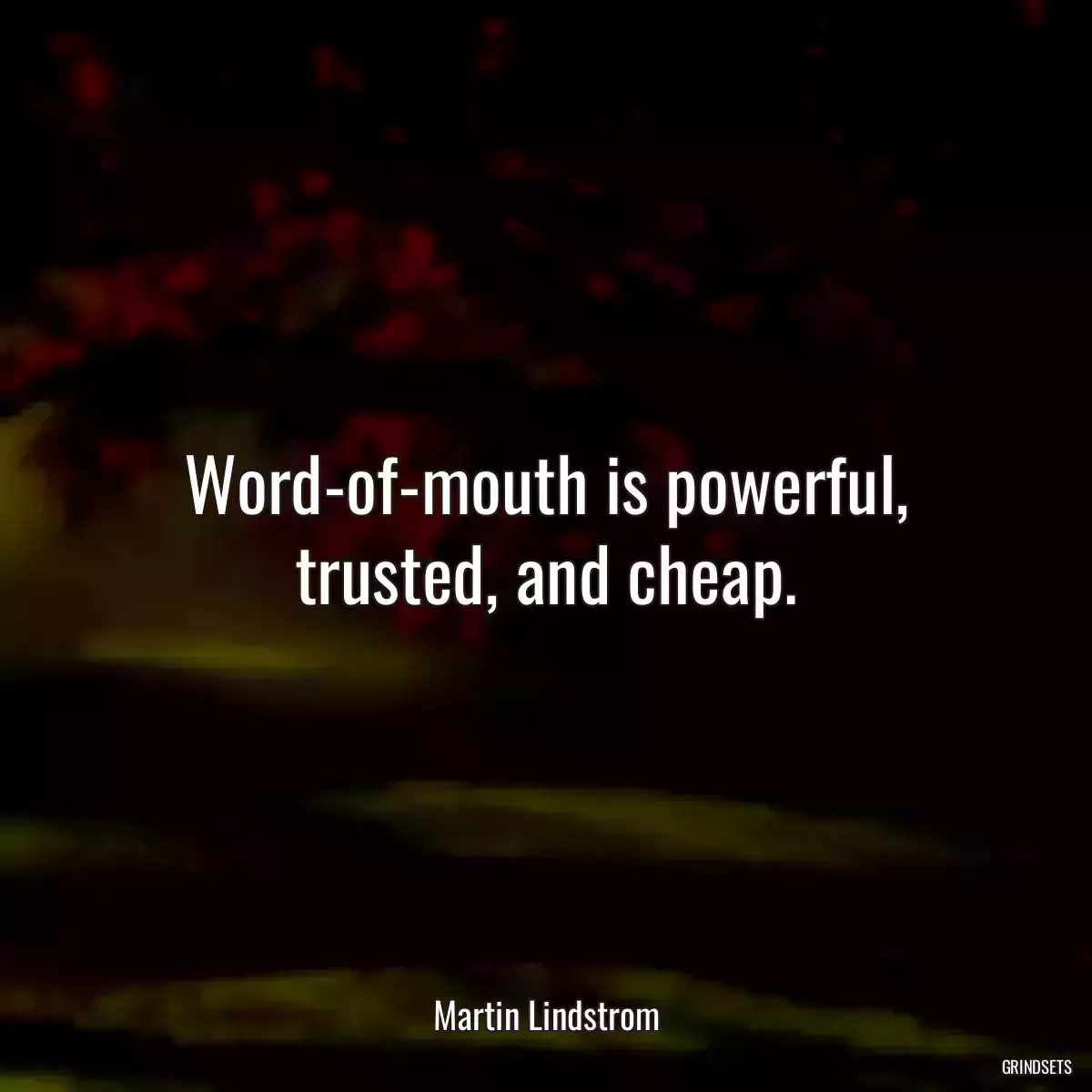 Word-of-mouth is powerful, trusted, and cheap.