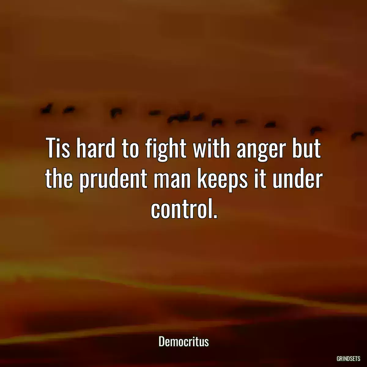 Tis hard to fight with anger but the prudent man keeps it under control.