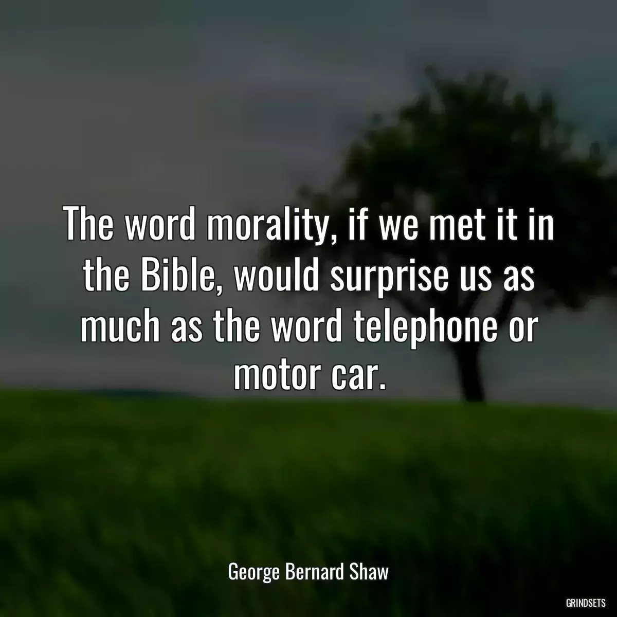 The word morality, if we met it in the Bible, would surprise us as much as the word telephone or motor car.