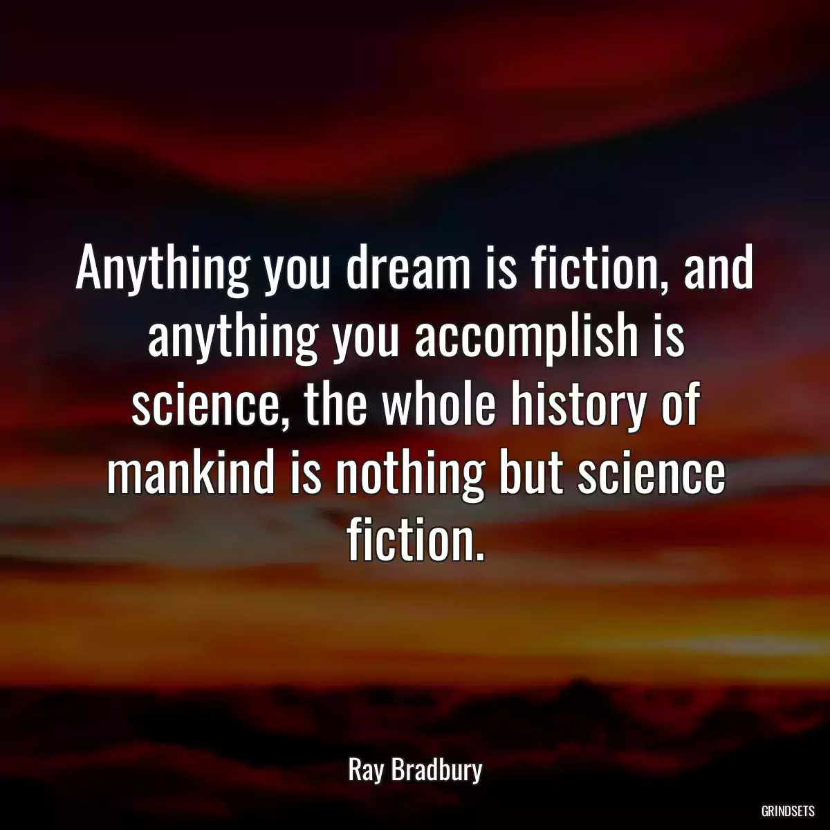 Anything you dream is fiction, and anything you accomplish is science, the whole history of mankind is nothing but science fiction.