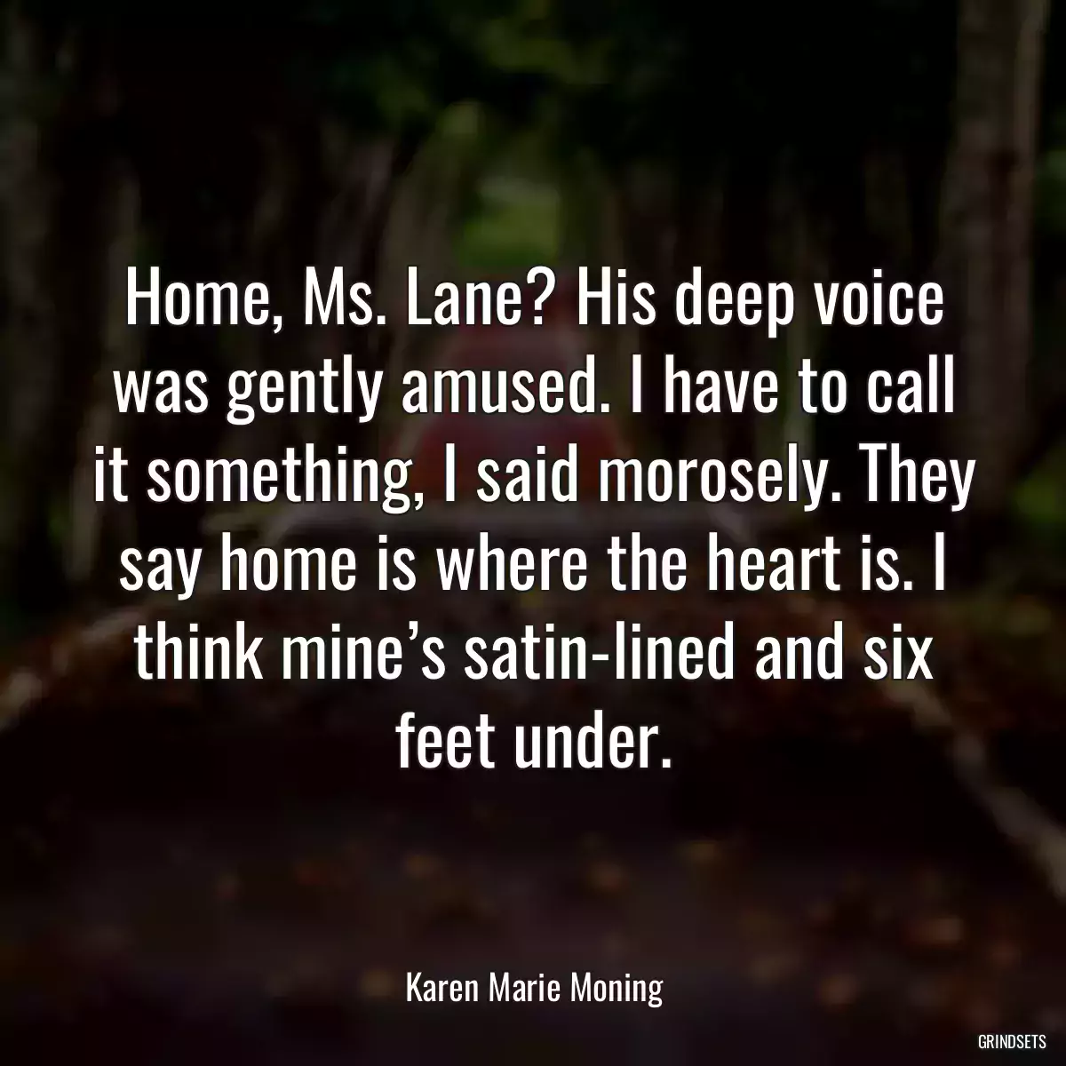 Home, Ms. Lane? His deep voice was gently amused. I have to call it something, I said morosely. They say home is where the heart is. I think mine’s satin-lined and six feet under.