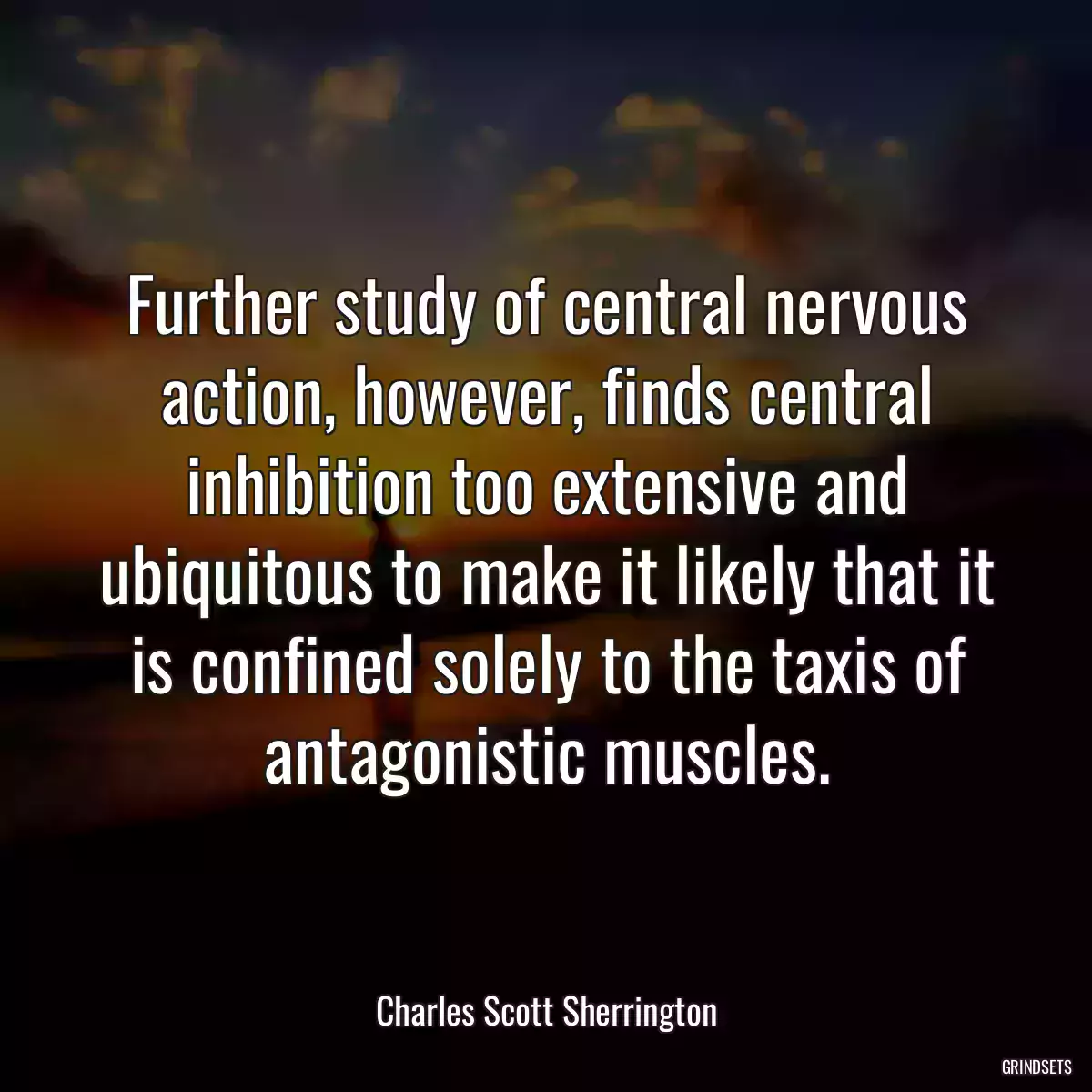 Further study of central nervous action, however, finds central inhibition too extensive and ubiquitous to make it likely that it is confined solely to the taxis of antagonistic muscles.