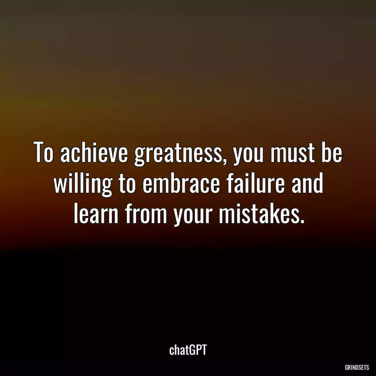 To achieve greatness, you must be willing to embrace failure and learn from your mistakes.