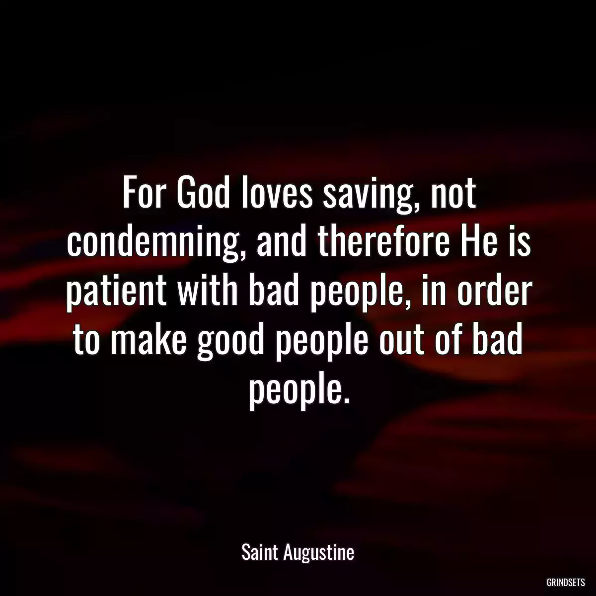 For God loves saving, not condemning, and therefore He is patient with bad people, in order to make good people out of bad people.