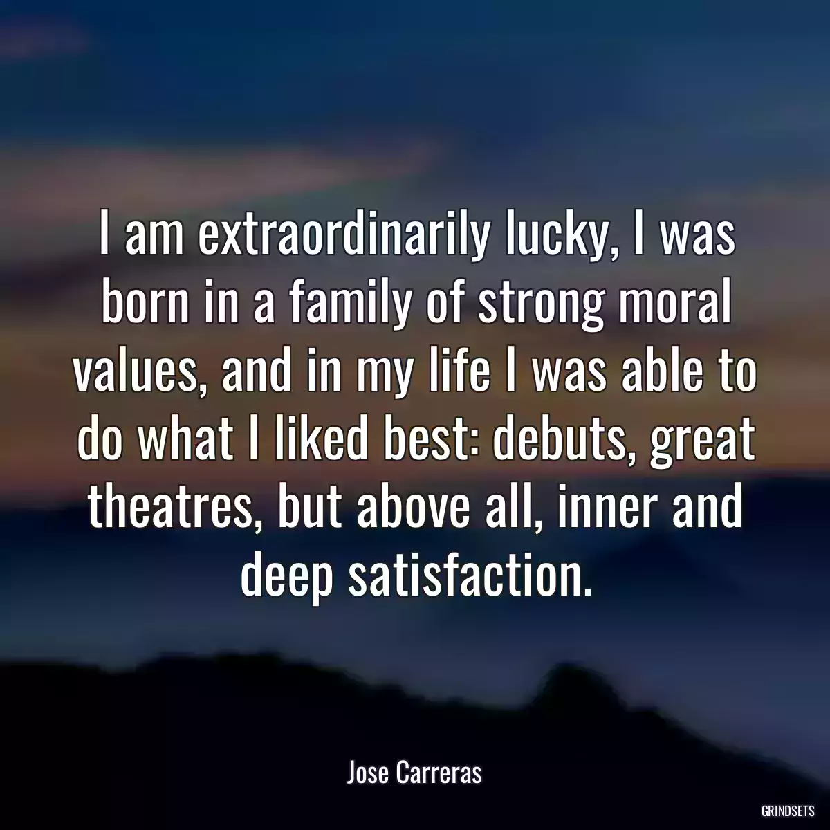 I am extraordinarily lucky, I was born in a family of strong moral values, and in my life I was able to do what I liked best: debuts, great theatres, but above all, inner and deep satisfaction.