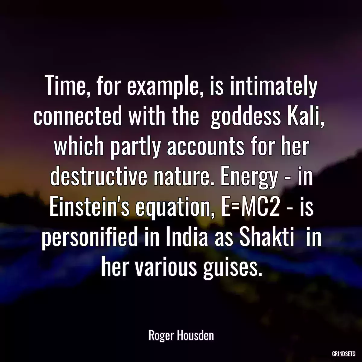 Time, for example, is intimately connected with the  goddess Kali,  which partly accounts for her destructive nature. Energy - in Einstein\'s equation, E=MC2 - is personified in India as Shakti  in her various guises.